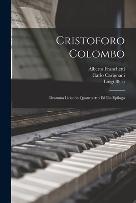 Cristoforo Colombo: Dramma Lirico in Quattro Atti Ed Un Epilogo - Illica, Luigi, and Franchetti, Alberto, and Carignani, Carlo