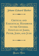 Critical and Exegetical Handbook to the General Epistles of James, Peter, John, and Jude (Classic Reprint)