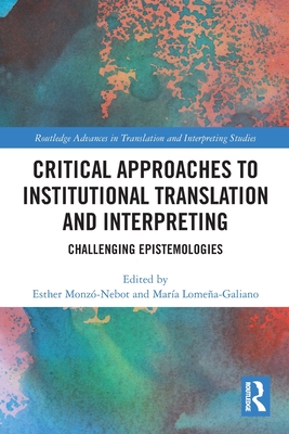 Critical Approaches to Institutional Translation and Interpreting: Challenging Epistemologies - Monz-Nebot, Esther (Editor), and Lomea-Galiano, Mara (Editor)