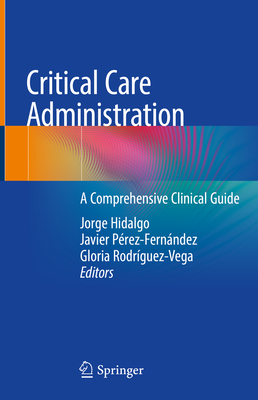 Critical Care Administration: A Comprehensive Clinical Guide - Hidalgo, Jorge (Editor), and Prez-Fernndez, Javier (Editor), and Rodrguez-Vega, Gloria (Editor)