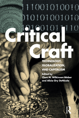 Critical Craft: Technology, Globalization, and Capitalism - Wilkinson-Weber, Clare M. (Editor), and DeNicola, Alicia Ory (Editor)