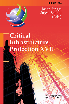 Critical Infrastructure Protection XVII: 17th IFIP WG 11.10 International Conference, ICCIP 2023, Arlington, VA, USA, March 13-14, 2023, Revised Selected Papers - Staggs, Jason (Editor), and Shenoi, Sujeet (Editor)