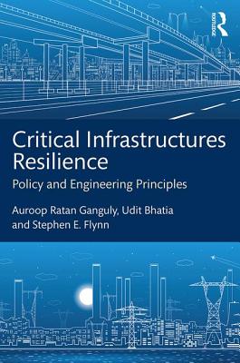 Critical Infrastructures Resilience: Policy and Engineering Principles - Ganguly, Auroop Ratan, and Bhatia, Udit, and Flynn, Stephen E.