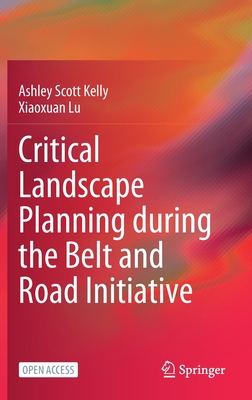 Critical Landscape Planning During the Belt and Road Initiative - Kelly, Ashley Scott, and Lu, Xiaoxuan