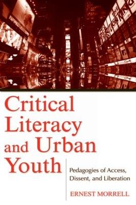 Critical Literacy and Urban Youth: Pedagogies of Access, Dissent, and Liberation - Morrell, Ernest
