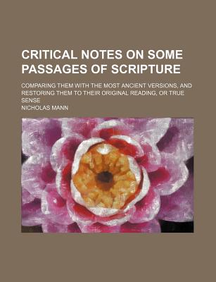 Critical Notes on Some Passages of Scripture: Comparing Them with the Most Ancient Versions, and Restoring Them to Their Original Reading, or True Sense - Mann, Nicholas