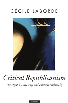 Critical Republicanism: The Hijab Controversy and Political Philosophy - Laborde, Ccile
