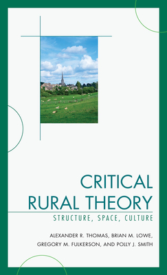 Critical Rural Theory: Structure, Space, Culture - Thomas, Alexander R., and Lowe, Brian, and Fulkerson, Greg