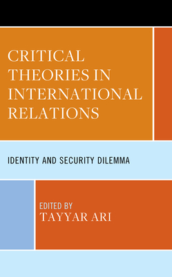 Critical Theories in International Relations: Identity and Security Dilemma - Ari, Tayyar (Editor), and Bozdaglioglu, Ycel (Contributions by), and Yilmaz, Muzaffer Ercan (Contributions by)