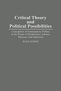 Critical Theory and Political Possibilities: Conceptions of Emancipatory Politics in the Works of Horkheimer, Adorno, Marcuse, and Habermas