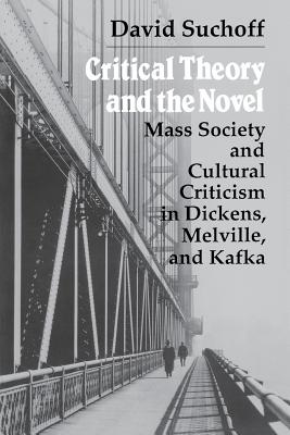 Critical Theory and the Novel: Mass Society and Cultural Criticism in Dickens, Melville, and Kafka - Suchoff, David