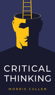 Critical Thinking: A Practical Guide to Solving Problems and Making the Right Decisions at Work and in Everyday Life. Think Critically, Develop Effective Communication, Improve Your Listening Skills