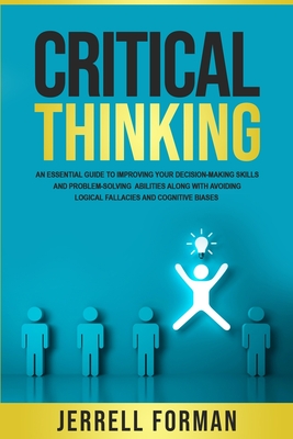 Critical Thinking: An Essential Guide to Improving Your Decision-Making Skills and Problem-Solving Abilities along with Avoiding Logical Fallacies and Cognitive Biases - Forman, Jerrell