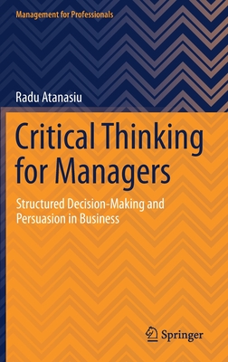 Critical Thinking for Managers: Structured Decision-Making and Persuasion in Business - Atanasiu, Radu