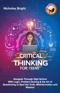 Critical Thinking for Teens: Navigate Through High School With Logic, Problem-Solving & the Art of Questioning to Spot the Truth, Misinformation and Wisdom in Everything