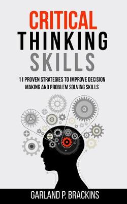 Critical Thinking Skills: 11 Proven Strategies To Improve Decision Making And Problem Solving Skills - Brackins, Garland P