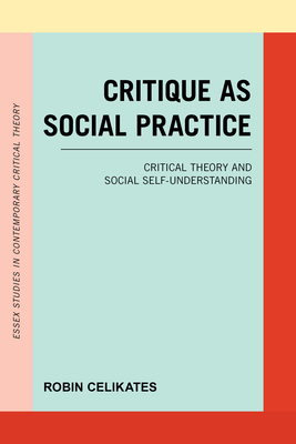 Critique as Social Practice: Critical Theory and Social Self-Understanding - Celikates, Robin, and Van Steenbergen, Naomi (Translated by)