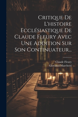 Critique de L'Histoire Ecclesiastique de Claude Fleury Avec Une Addition Sur Son Continuateur... - Primary Source Edition - Marchetti, Giovanni