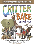 Critter Bake Polymer Clay: Sculpt 20 Critters with Easy-To-Follow Steps Using Polymer Clay