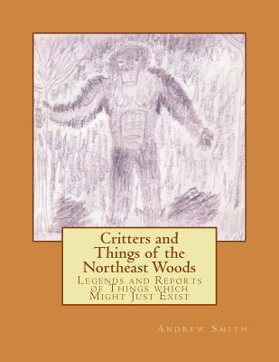 Critters and Things of the Northeast Woods: Legends and Reports of Things which Might Just Exist - Smith, Andrew J