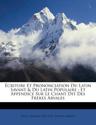 ?criture Et Prononciation Du Latin Savant & Du Latin Populaire: Et Appendice Sur Le Chant Dit Des Fr?res Arvales - 1837-1905, Edon Georges, and Arvales, Fratres