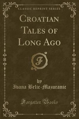 Croatian Tales of Long Ago (Classic Reprint) - Brlic-Mazuranic, Ivana