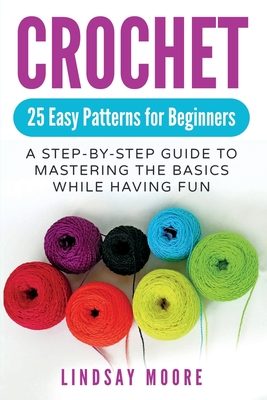 Crochet: 25 Easy Patterns For Beginners: A Step-By-Step Guide To Mastering The Basics While Having Fun - Moore, Lindsay