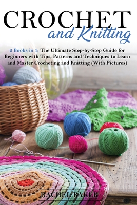 Crochet and Knitting: The Ultimate Step-by-Step Guide for Beginners with Tips, Patterns and Techniques to Learn and Master Crocheting and Knitting (With Pictures) - Baker, Rachel