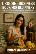 Crochet Business Book for Beginners: How to Start-Up, Market, Finance & Stitche Together Your Crochet or Knitting Small Home Business Fortune!
