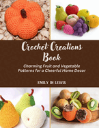 Crochet Creations Book: Charming Fruit and Vegetable Patterns for a Cheerful Home Decor