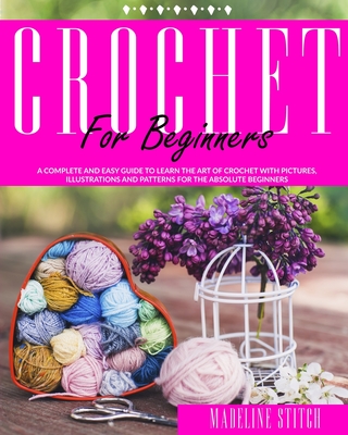 Crochet for Beginners: A complete and easy guide to learn the art of crochet with pictures, illustrations and patterns for the absolute beginners - Stitch, Madeline