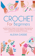 Crochet for Beginners: Illustrated Guide to Master Crochet Stitches, Make Spectacular Amigurumi Patterns and Crochet Afghans in Just Few Days (Includes New Needlepoint Techniques)