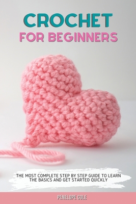 Crochet for Beginners: The Most Complete Step by Step Guide to Learn the Basics and Get Started Quickly - Cole, Penelope