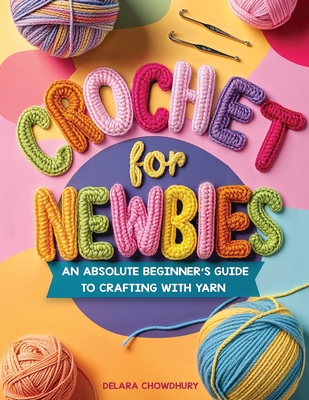 Crochet for Newbies: An Absolute Beginner's Guide to Crafting With Yarn - Chowdhury, Delara
