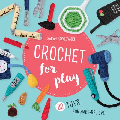 Crochet for Play: 80 Toys for Make-Believe - Pawlowski, Sarah