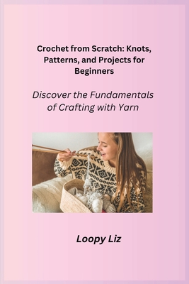 Crochet from Scratch: Discover the Fundamentals of Crafting with Yarn - Liz, Loopy