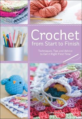 Crochet from Start to Finish: Techniques, Tips and Advice to Get it Right First Time - Hirst, Catherine