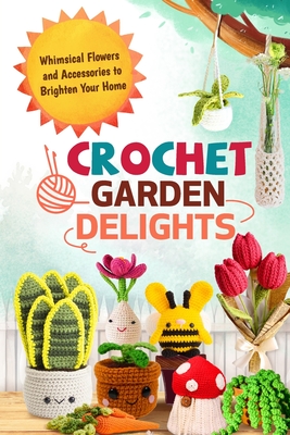 Crochet Garden Delights: Whimsical Flowers and Accessories to Brighten Your Home - Hamilton, Dylan