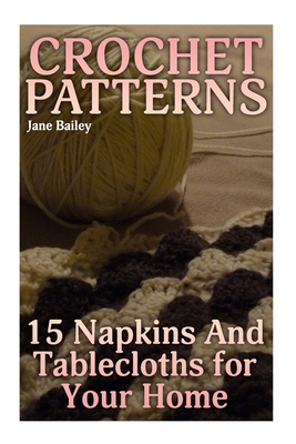 Crochet Patterns: 15 Napkins And Tablecloths for Your Home: (Crochet Patterns, Crochet Stitches) - Bailey, Jane