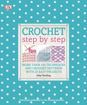 Crochet Step by Step: More Than 100 Techniques and Crochet Patterns with 20 Easy Projects - Harding, Sally