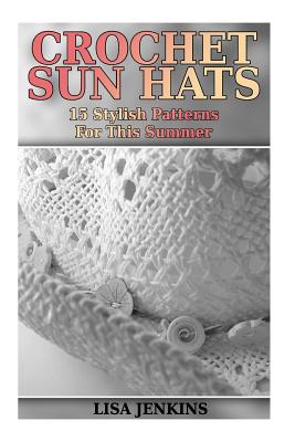Crochet Sun Hats: 15 Stylish Patterns For This Summer: (Crochet Patterns, Crochet Stitches) - Jenkins, Lisa