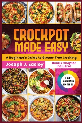 Crockpot Made Easy: A beginner's Guide to stress-free Cooking - J Easley, Joseph