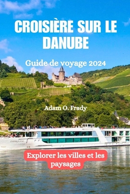 Croisi?re sur le Danube Guide de voyage 2024: Explorer les villes et les paysages - Frady, Adam O