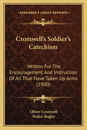 Cromwell's Soldier's Catechism: Written For The Encouragement And Instruction Of All That Have Taken Up Arms (1900)
