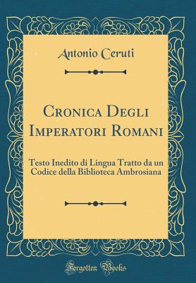 Cronica Degli Imperatori Romani: Testo Inedito Di Lingua Tratto Da Un Codice Della Biblioteca Ambrosiana (Classic Reprint) - Ceruti, Antonio