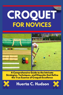 Croquet for Novices: A Comprehensive Guide to the Intricate Strategies, Techniques, and Etiquette that Define the True Essence of Croquet Excellence