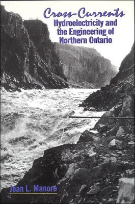 Cross-Currents: Hydroelectricity and the Engineering of Northern Ontario - Manore, Jean L