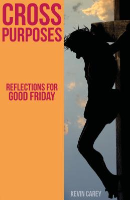 Cross Purposes: Reflections for Good Friday - Carey, Kevin