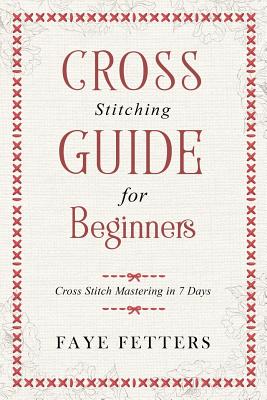 Cross Stitching Guide for Beginners: Cross Stitch Mastering in 7 Days - Fetters, Faye