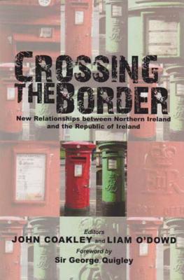 Crossing the Border: New Relationships Between Northern Ireland and the Republic of Ireland - Coakley, John, Dr., and O'Dowd, Liam